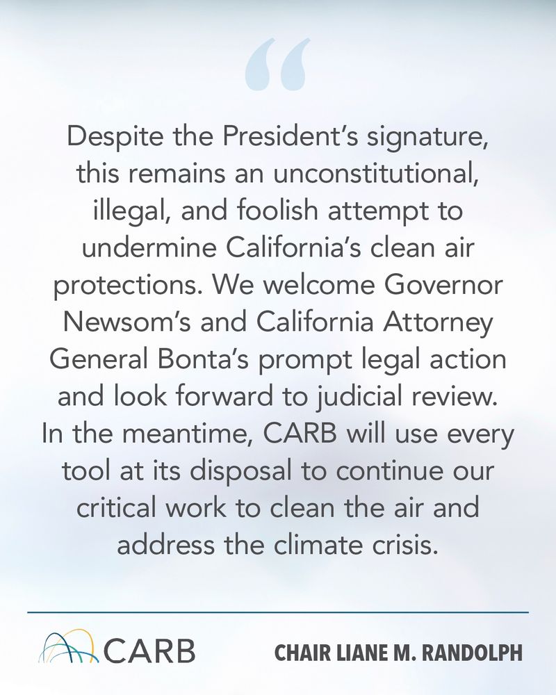 Graphic quote from CARB Chair Liane M. Randolph on a light gradient background. The quote reads:
"Despite the President’s signature, this remains an unconstitutional, illegal, and foolish attempt to undermine California’s clean air protections. We welcome Governor Newsom’s and California Attorney General Bonta’s prompt legal action and look forward to judicial review. In the meantime, CARB will use every tool at its disposal to continue our critical work to clean the air and address the climate crisis."
At the bottom are the CARB logo and the name "Chair Liane M. Randolph."