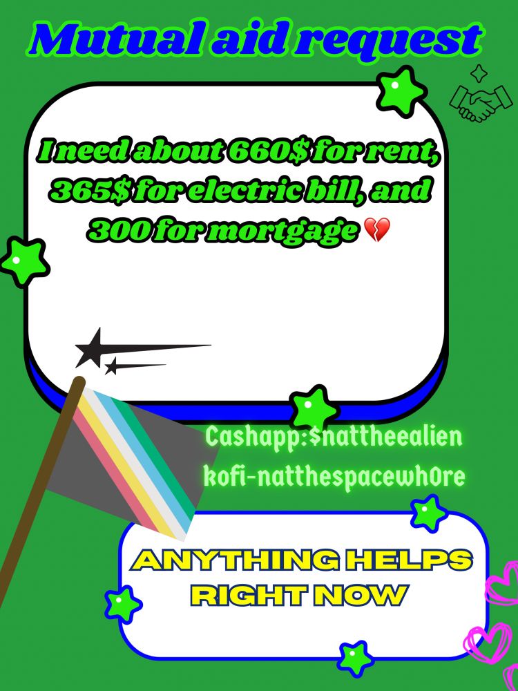 This image is a mutual aid request flyer with a green background and colorful, playful decorations like stars, hearts, and a disability flag. 

The main text says “I need about 660$ for rent, 365$ for electric bill and 300$ for mortgage.”

Below are my payment details cashapp and kofi

At the bottom it says “anything helps right now”



