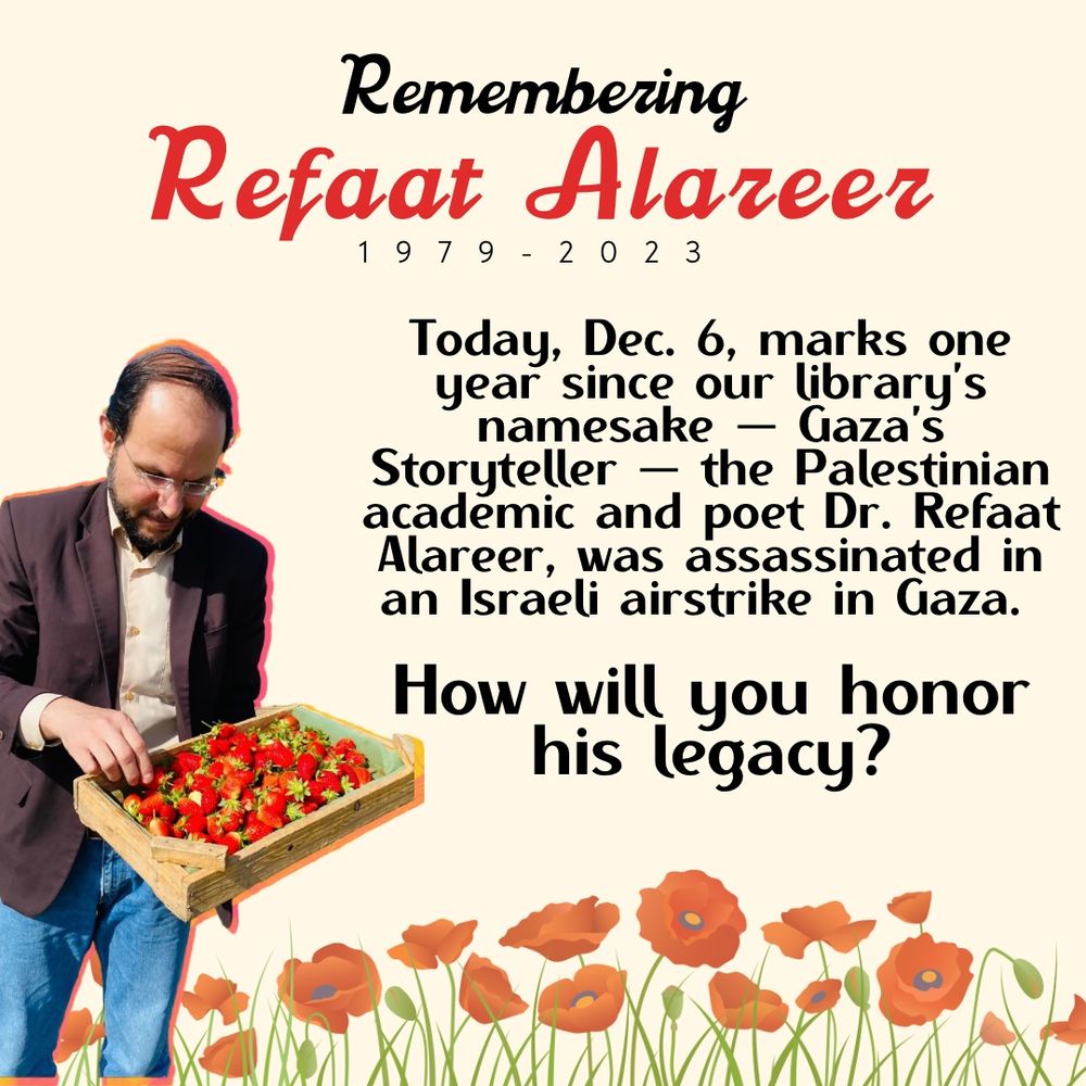 A tribute poster for Refaat Alareer, showing a man with a beard in a suit holding a crate of strawberries. Text honors him as a storyteller and poet from Gaza who was assassinated by Israel on Dec. 6,
2023. Red poppy flowers decorate the border, as do strawberries in honor of Gaza City, where Alareer was born.