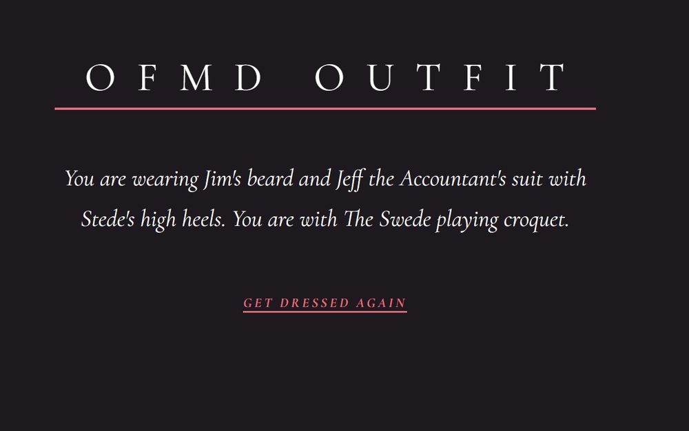 Screengrab of a generator that reads "OFMD OUTFIT: You are wearing Jim's beard and Jeff the Accountant's suit with Stede's high heels. You are with the Swede playing croquet" and a button below that says "get dressed again"