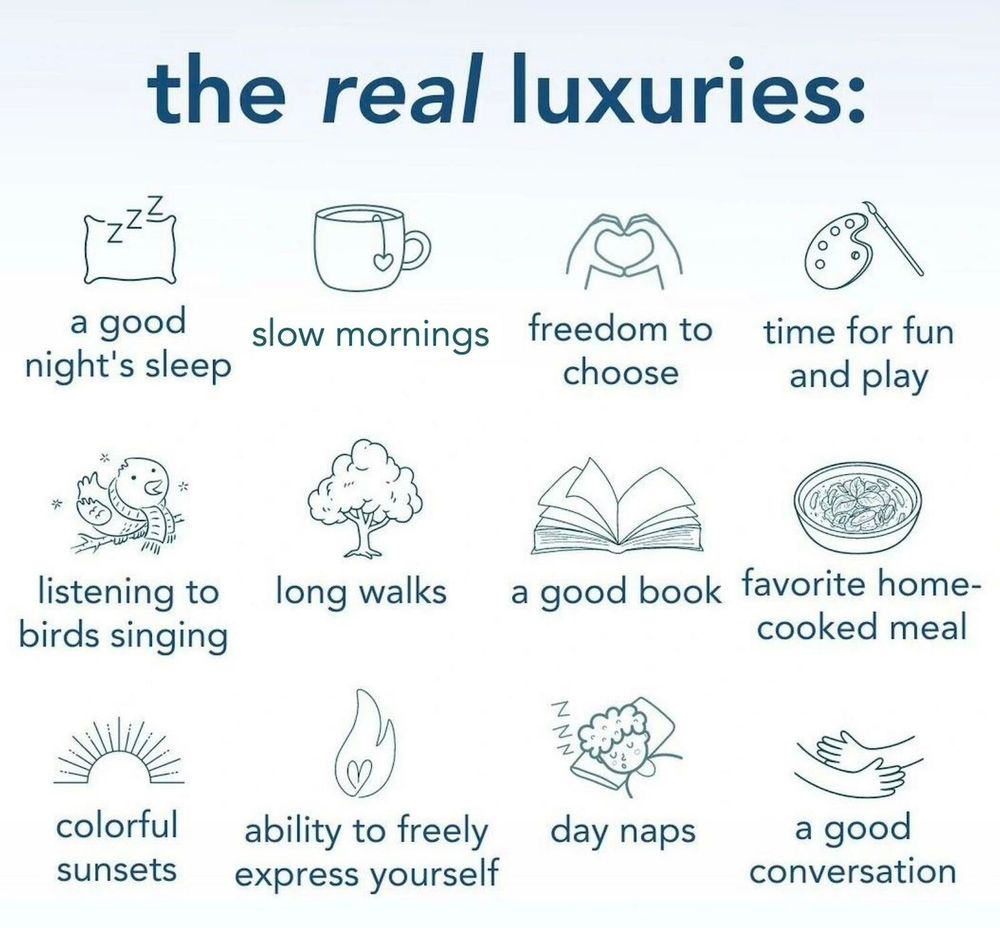 The REAL luxuries (with a small  drawing for each item):

a good night's sleep

listening to birds singing

colorful sunsets

slow mornings

long walks

freedom to choose

time for fun and play

a good book

favorite home-cooked meal

ability to freely express yourself

day naps

a good conversation