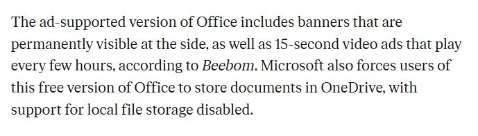 The ad-supported version of Office includes banners that are permanently visible at the side, as well as 15-second video ads that play every few hours, according to Beebom. Microsoft also forces users of this free version of Office to store documents in OneDrive, with support for local file storage disabled.