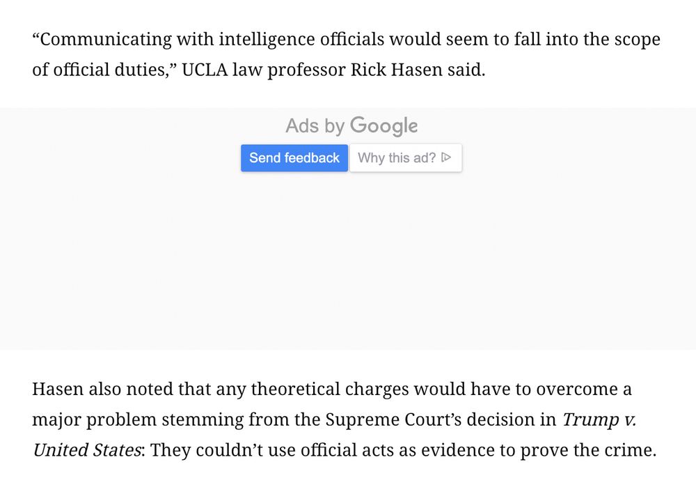 “Communicating with intelligence officials would seem to fall into the scope of official duties,” UCLA law professor Rick Hasen said.


Hasen also noted that any theoretical charges would have to overcome a major problem stemming from the Supreme Court’s decision in Trump v. United States: They couldn’t use official acts as evidence to prove the crime.

