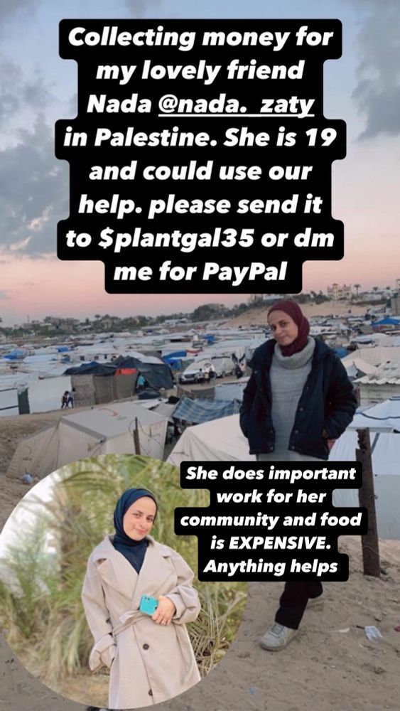 A photo of a woman smiling and standing in front of tents in Gaza. Captioned collecting money for my lovely friend Nada in Palestine. She is 19 and could use our help. Please send to $plantgal35 or dm me for PayPal. She does important work for her community and food is EXPENSIVE. Anything helps