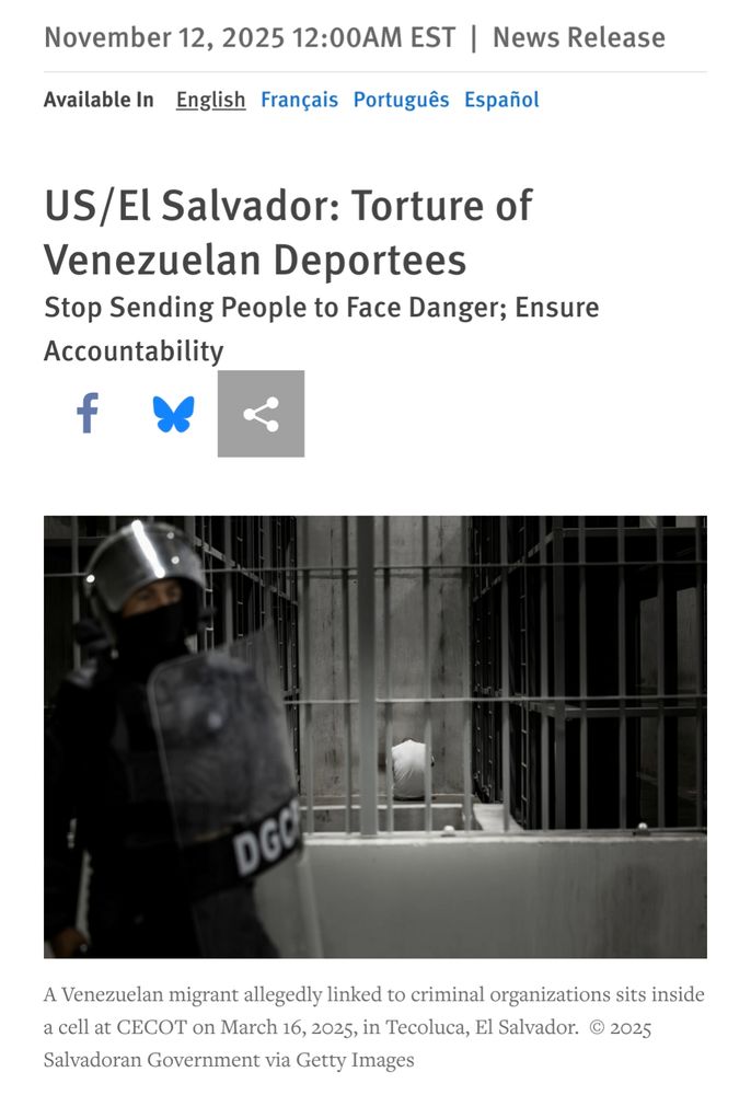 
November 12, 2025 12:00AM EST | News Release
Available In English Français Português Español

US/El Salvador: Torture of Venezuelan Deportees

Stop Sending People to Face Danger; Ensure Accountability

A Venezuelan migrant allegedly linked to criminal organizations sits inside a cell at CECOT on March 16, 2025, in Tecoluca, El Salvador.  © 2025 Salvadoran Government via Getty Images