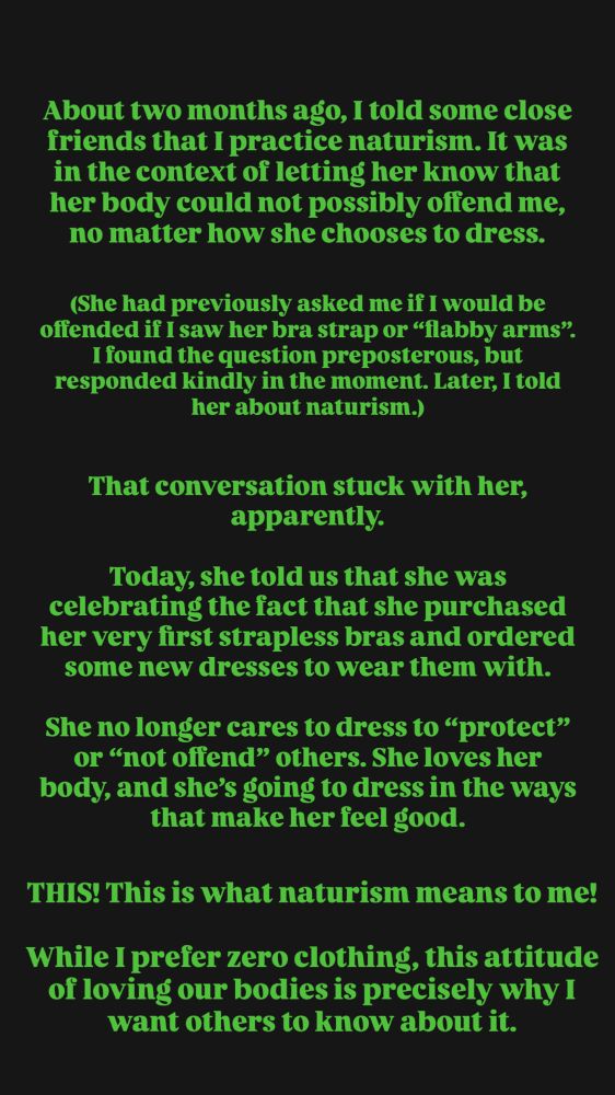 A description of what transpired with my close friends who know now that I’m a naturist. Essentially, my explanation of why I practice naturism and how all bodies are beautiful resonated with her, and she has taken a huge step in her personal journey towards loving and celebrating her body. 