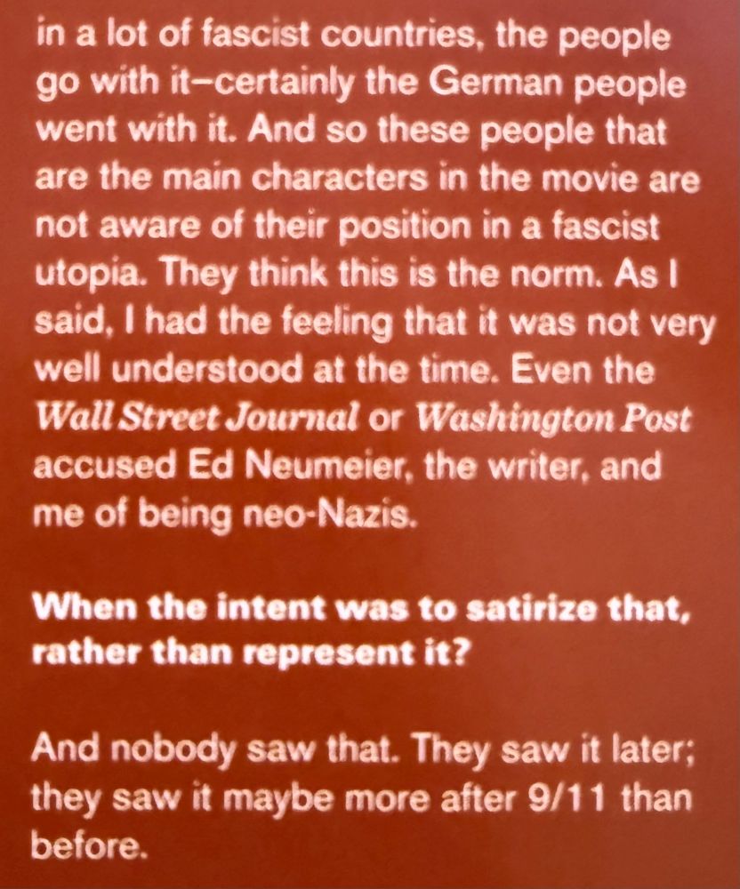 in a lot of fascist countries, the people go with it-certainly the German people went with it. And so these people that are the main characters in the movie are not aware of their position in a fascist utopia. They think this is the norm. As I said, I had the feeling that it was not very well understood at the time. Even the Wall Street Journal or Washington Post accused Ed Neumeier, the writer, and me of being neo-Nazis.

When the intent was to satirize that, rather than represent it?

And nobody saw that. They saw it later; they saw it maybe more after 9/11 than before.