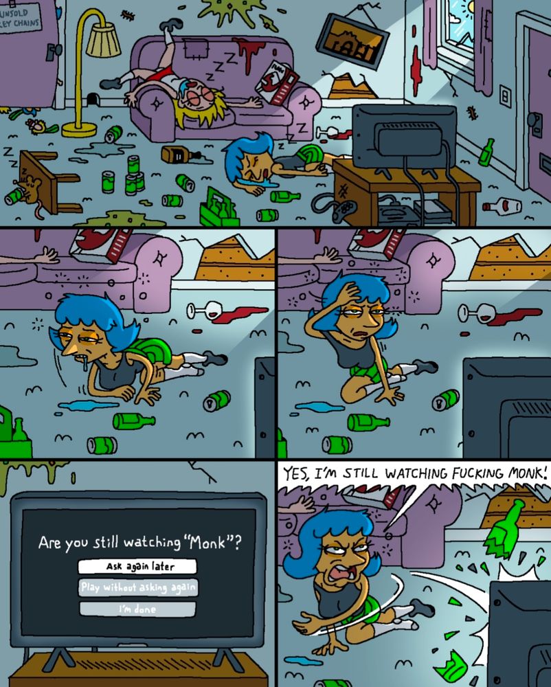 A cartoon with multiple images of a room in complete disarray from a night of heavy drinking. Two people have passed out. One wakes up and looks at the TV that displays "Are you still watching Monk?" The person whips a bottle at the screen yelling, "Yes, I'm still watching fucking Monk!"