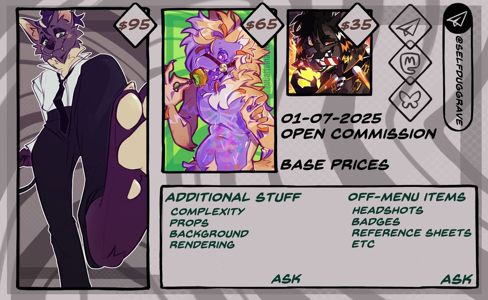 Digital art furry commission sheet displaying 3 tiers from left to right, descending in price ($95 Fullbody, $65 Halfbody, $35 Icon) with 3 diamonds showing off social platform logos (Telegram, Mastodon, Bluesky) and a contact button with the Telegram logo and the name "SelfDugGrave"

01-07-2025 Open Commissions
"Base Prices"

An additional info box at the bottom reads:
Additional Stuff
- Complexity
- Props
- Background
- Rendering
! Ask

Off-Menu Items
- Headshots
- Badges
- Reference Sheets
- Etc
! Ask

Artwork and sheet design by, CaffeinatedCultist
Alt-text by, SelfDugGrave 