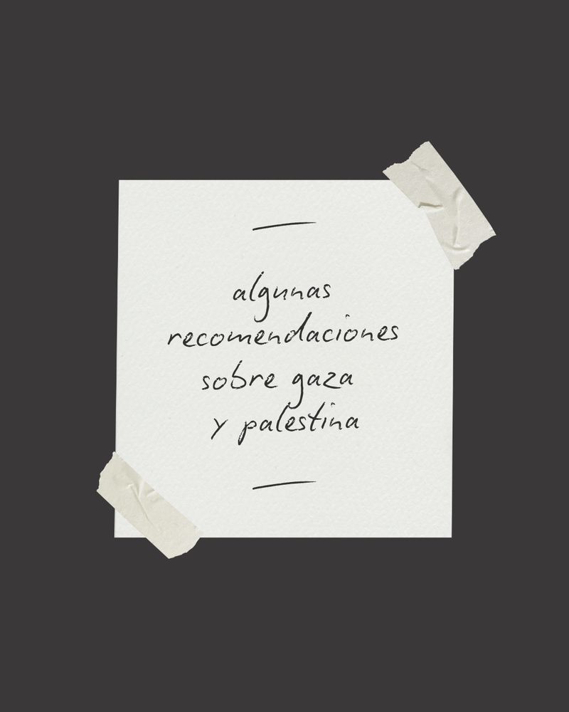 Todas las fotos tienen un fondo gris oscuro con el texto enmarcado en blanco y con “posits en las esquinas color crema. El texto siempre es negro y en cursiva, estilo a mano. 

Esta primera lleva el texto en el centro y más grande y pone “algunas recomendaciones sobre Gaza y Palestina”
