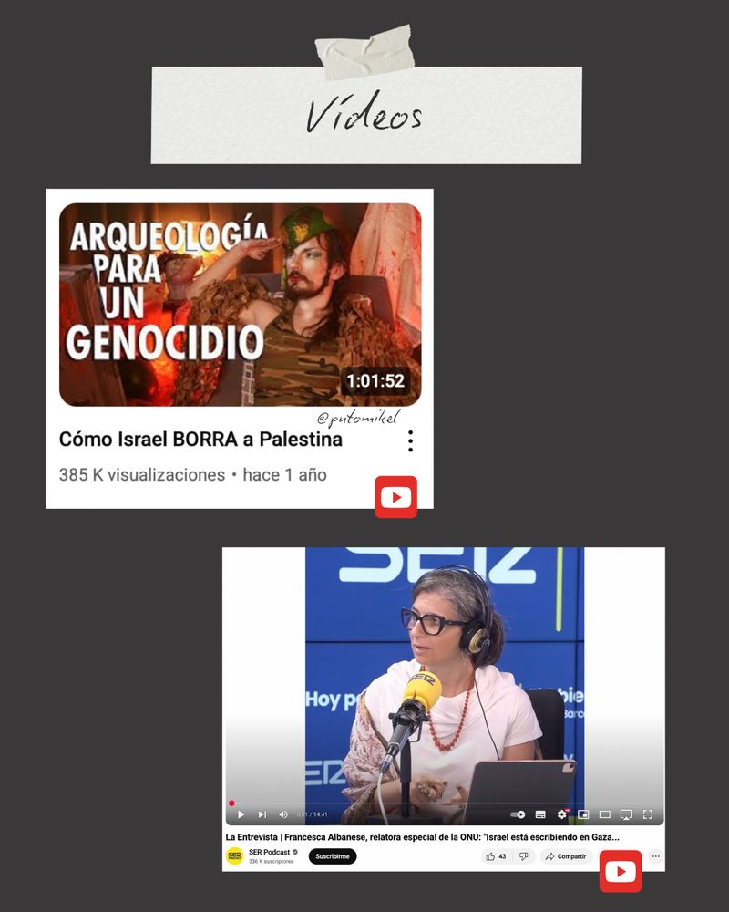 “Vídeos” 

Y son las capturas de YouTube del vídeo de PutoMikel de Como Israel borra a Palestina y de SERPodcast, la entrevista de Francesca Albanese