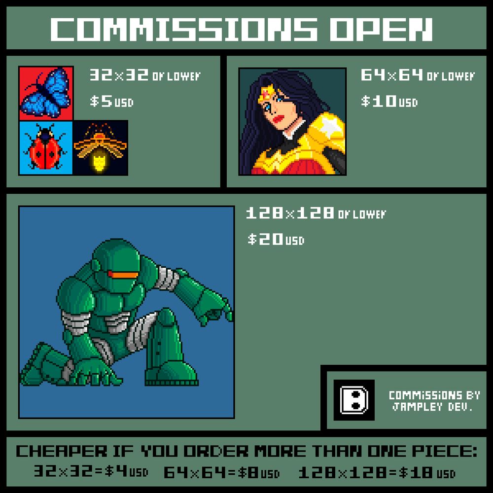 A promotinal image informs that Jampley dev's pixelart commissions are open. The promotinal image depicts several examples of Jamplay's pixelart: some insects, wonder woman and a green robot from the game Gravity Storm - First Mission.

The prices for the commissions are the following: 
- 5 dollars for 32x32 drawings, or lower res.
- 10 dollars for 64x64 drawings, or lower res.
- 20 dollars for 128x128 drawins, or lower res.

However there are discounts if you order multiple commissions.
