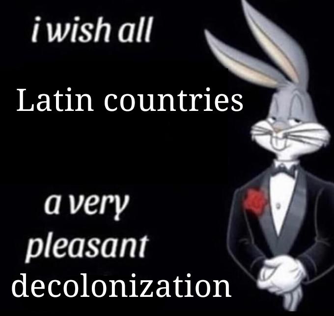 That one meme with small chungus in a tuxedo and it says "I wish all Latin countries a very pleasant decolonization"