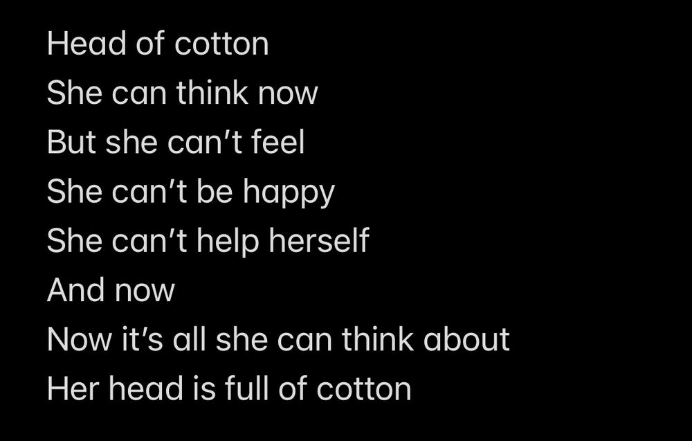 Screenshot of poem 

Head of cotton
She can think now
But she can't feel She can't be happy
She can't help herself
And now
Now it's all she can think about
Her head is full of cotton