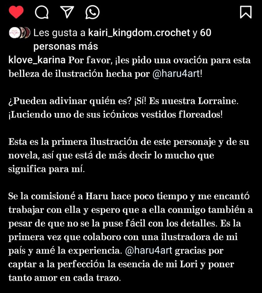 Captura del post de la autora que encargó la comisión. Dice lo siguiente: 
Por favor, les pido una ovación para esta
belleza de ilustración hecha por @haru4art!
i Pueden adivinar quién es? Sí! Es nuestra Lorraine, luciendo uno de sus icónicos vestidos floreados!
Esta es la primera ilustración de este personaje y de su novela, así que está de más decir lo mucho que
significa para mí.
Se la comisioné a Haru hace poco tiempo y me encantó trabajar con ella y espero que a ella conmigo también a
pesar de que no se la puse fácil con los detalles.Es la primera vez que colaboro con una ilustradora de mi pais y amé la experiencia. @haru4art gracias por
captar a la perfección la esencia de mi Lori y poner tanto amor en cada trazo