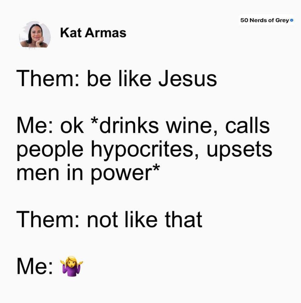 Them: be like Jesus. Me: ok. *drinks wine, calls people hypocrites, upsets men in power* Them: not like that! Me: shrugs. 