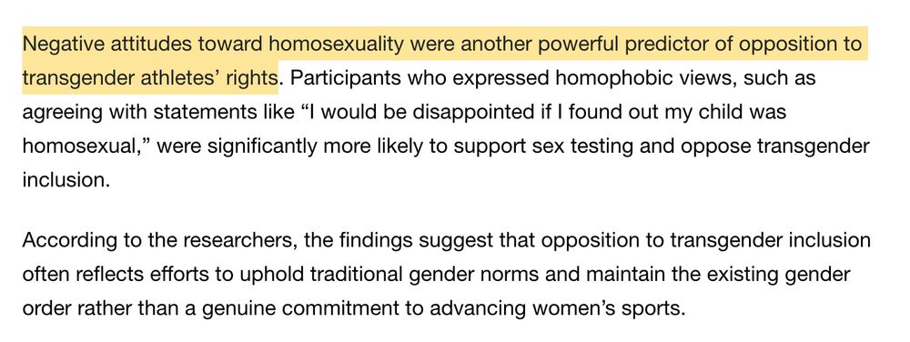 Negative attitudes toward homosexuality were another powerful predictor of opposition to transgender athletes’ rights. Participants who expressed homophobic views, such as agreeing with statements like “I would be disappointed if I found out my child was homosexual,” were significantly more likely to support sex testing and oppose transgender inclusion.

