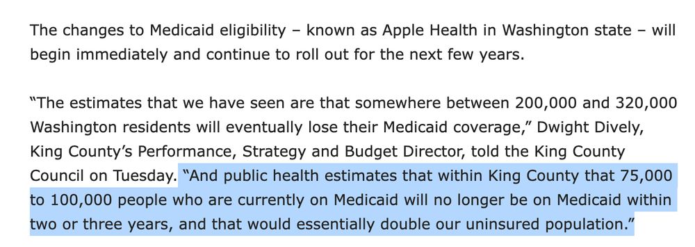 “The estimates that we have seen are that somewhere between 200,000 and 320,000 Washington residents will eventually lose their Medicaid coverage,” Dwight Dively, King County’s Performance, Strategy and Budget Director, told the King County Council on Tuesday. “And public health estimates that within King County that 75,000 to 100,000 people who are currently on Medicaid will no longer be on Medicaid within two or three years, and that would essentially double our uninsured population.”

