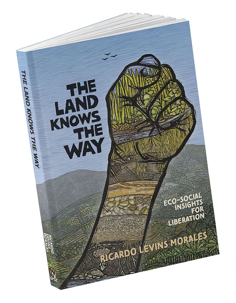 The cover of Ricardo Levins Morales' paperback book The Land Knows the Way - Eco-Social Insights for Liberation. It features a solidarity fist rising from lower left to the top right, inside which is drawn various layers of soil and substrates, some with small critters, building up to a stream and tall green plants above. In the background are rolling hills with lush vegetation against a sky streaked with different shades of blue.

