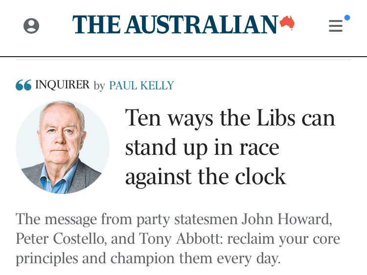 Screenshot of Paul Kelly article in the Australian headlined "Ten ways the Libs can stand up race against the clock." Lede is: The message from party statemen, John Howard, Peter Costello and Tony Abbott: reclaim your principles and champion them everyday."