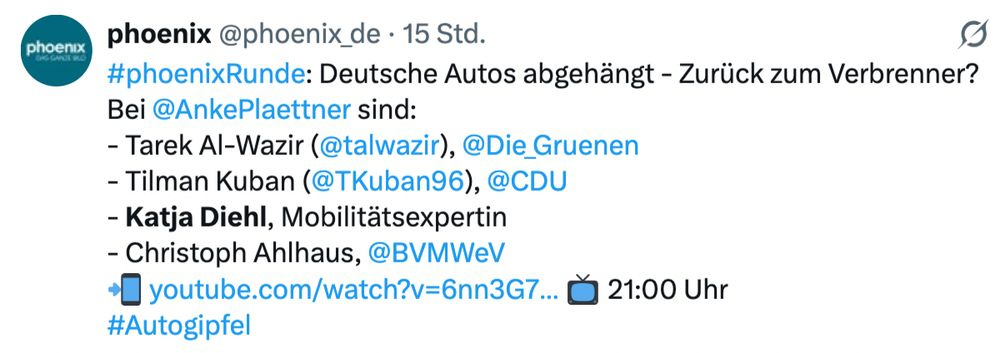 Screenshot vom Phoenix Account.
phoenix
@phoenix_de
·
15 Std.
#phoenixRunde: Deutsche Autos abgehängt - Zurück zum Verbrenner?
Bei @AnkePlaettner
 sind:
- Tarek Al-Wazir (@talwazir
), @Die_Gruenen

- Tilman Kuban (@TKuban96
), @CDU

- Katja Diehl, Mobilitätsexpertin
- Christoph Ahlhaus, @BVMWeV

📲 https://youtube.com/watch?v=6nn3G745MvE
 📺 21:00 Uhr
#Autogipfel