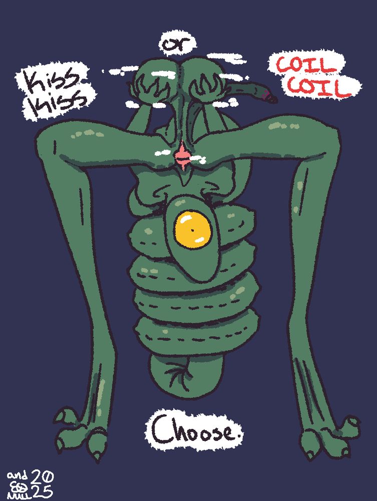A green one eyed monster stares at you. It's torso stretches then coils around itself until it's ass rest upon it's on back. It's legs stretch out wards beyond natural limits. With arms that bend the wrong way, it holds up its balls exposing its anus to the viewer.

"KISS KISS or COIL COIL. Choose. It demands"