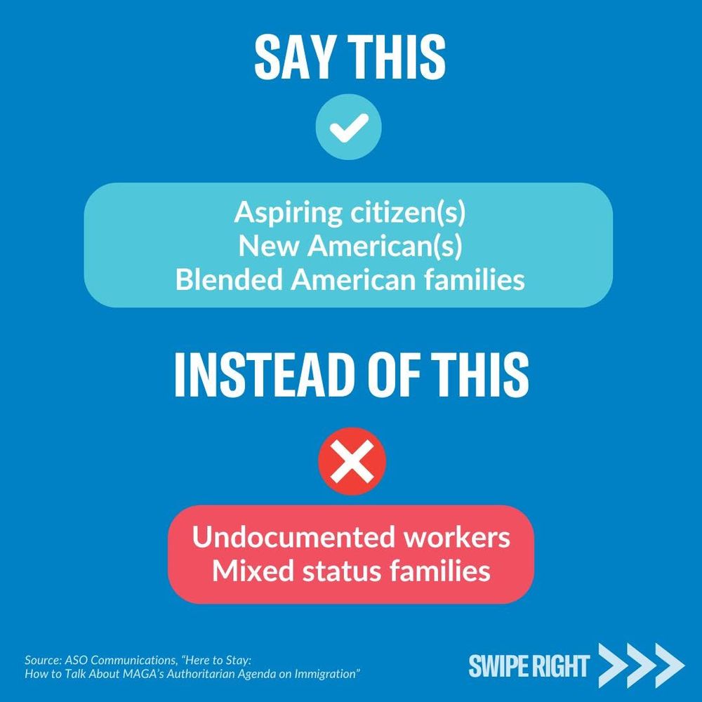 Another “Say This / Instead of This” graphic. Recommended phrases:
– “Aspiring citizen(s)”
– “New American(s)”
– “Blended American families”
Discouraged phrases:
– “Undocumented workers”
– “Mixed status families”