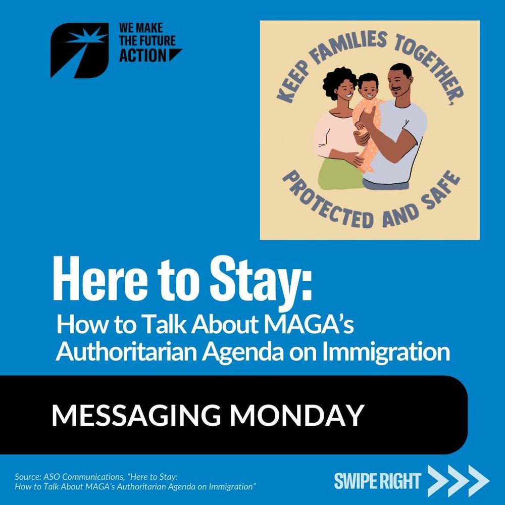 A blue graphic with the We Make the Future Action logo. The heading reads, “Here to Stay: How to Talk About MAGA’s Authoritarian Agenda on Immigration.” A circular graphic in the top right shows a smiling Black family—mother, father, and baby—with the text “Keep families together, protected and safe.” At the bottom: “Messaging Monday” and “Swipe right.”