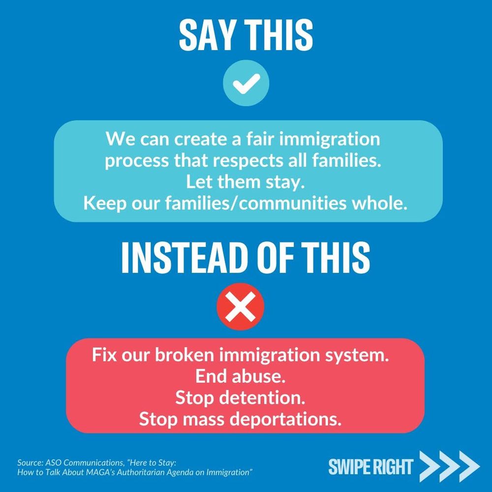 Another “Say This / Instead of This” graphic. Recommended:
– “We can create a fair immigration process that respects all families.”
– “Let them stay.”
– “Keep our families/communities whole.”
Discouraged:
– “Fix our broken immigration system.”
– “End abuse.”
– “Stop detention.”
– “Stop mass deportations.”
