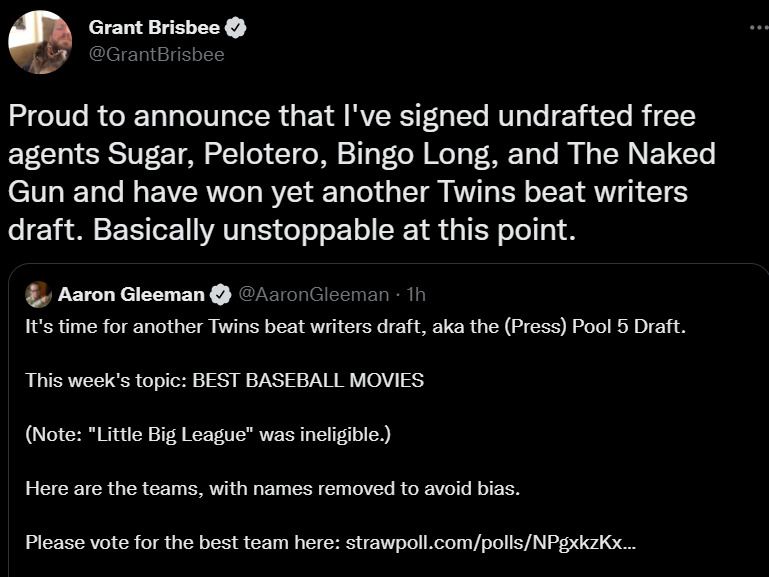 @GrantBrisbee's tweet: Proud to announce that I've signed undrafted free agents Sugar, Pelotero, Bingo Long, and The Naked Gun and have won yet another Twins beat writers draft. Basically unstoppable at this point

