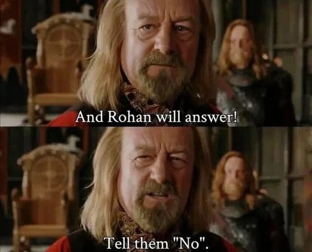Two screen captures from "The Lord of the Rings, with modified text captions.

Both panels show the King of Rohan, responding to Gondor's call for aid.

First panel caption:
And Rohan will answer!

Second panel caption:
Tell them "No".