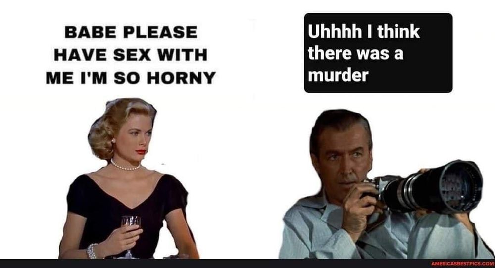 A Rear Window meme with Grace Kelly's character saying "Babe please have sex with me I'm so horny" and Jimmy Stewart's character with a telescopic camera in hand saying, "Uhhhh I think there was a murder"
