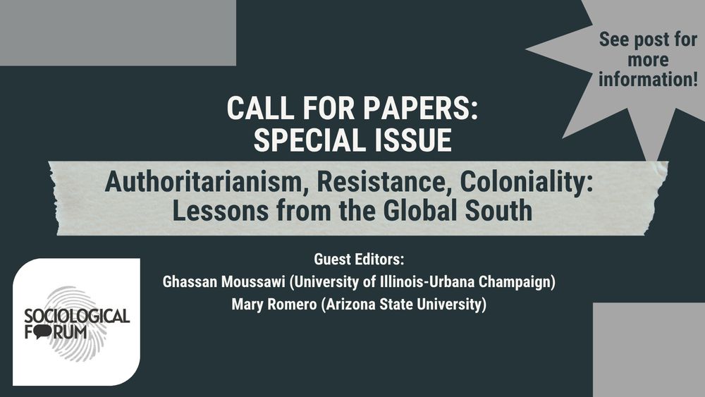 A dark gray graphic with white text. The top left text reads “Call for Papers: Special Issue” followed by text reading, “Authoritarianism, Resistance, Coloniality: Lessons from the Global South!” Below, white font on a dark gray background reads, “Guest Editors: Ghassan Moussawi (University of Illinois-Urbana Champaign), Mary Romero (Arizona State University).” The Sociological Forum logo is in the bottom-left corner of the graphic. There is a gray starburst shape in the upper-right corner with black text reading, “See post for more information!”