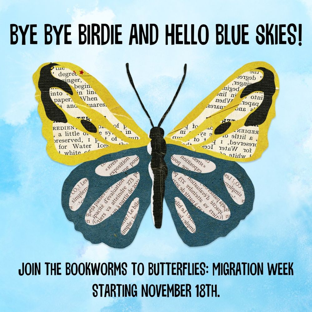 A graphic of butterfly with book page wings on a blue sky with clouds. The words say: "Bye bye birdie and hello blue skies! Join the bookworms to butterflies: migration week starting November 18th."