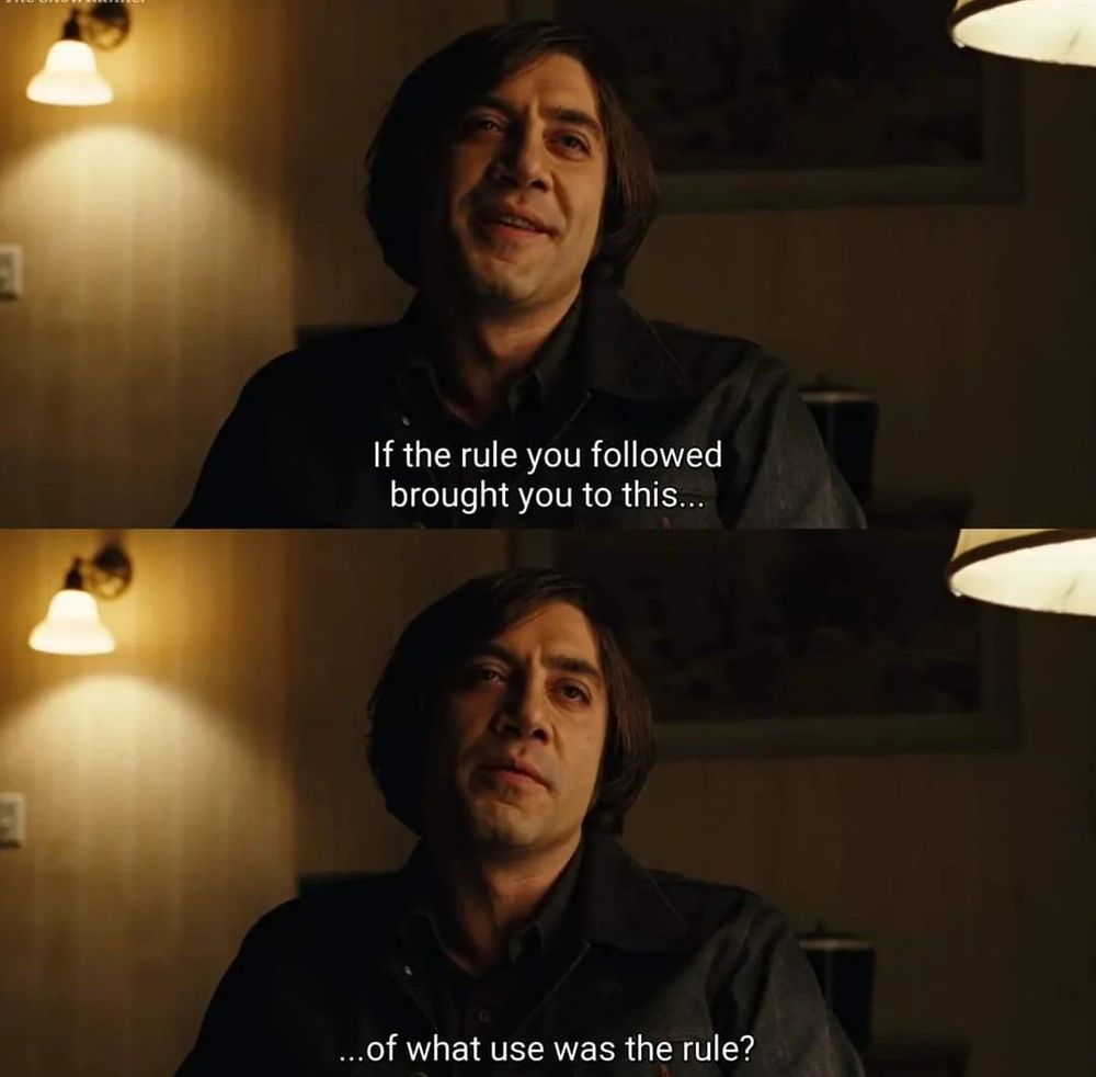Anton Chigurh if the rule you followed brought you to this, of what use was the rule?