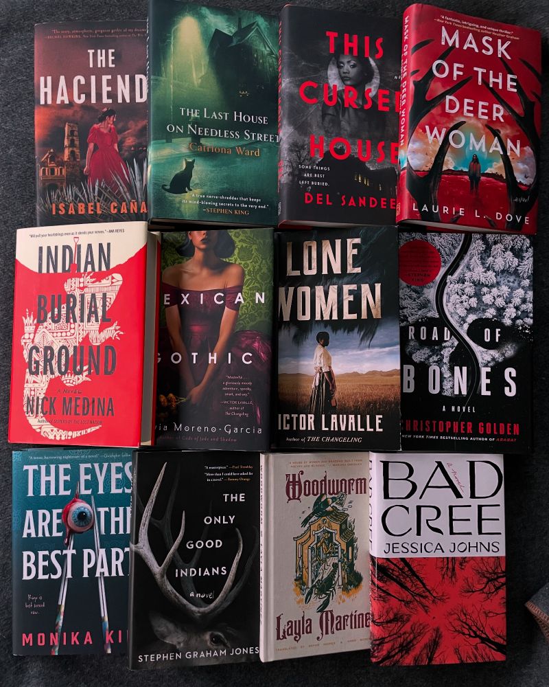 Hardcover Horror:
The Hacienda
The Last House on Needless Street
This Cursed House
Mask of the Deer Woman
Indian Burial Ground
Mexican Gothic
Lone Women
Road of Bones
The Eyes Are the Best Part
The Only Good Indians
Woodworm
Bad Cree
All Night Worms Books!!