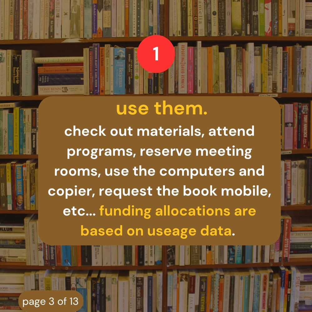 1. Use them. Check out materials, attend programs, reserve meeting rooms, use the computers and copier, request the book mobile, etc...funding allocations are based on useage data.