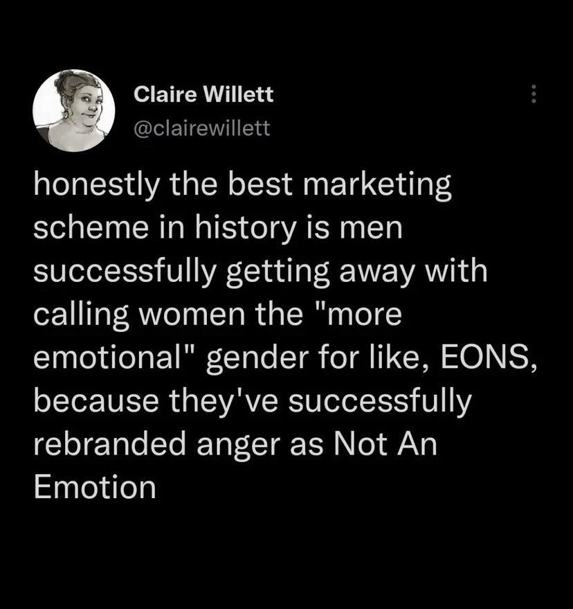 Honestly the best marketing scheme in history is men successfully getting away with calling women the "more emotional" gender for like, EONS, because they've successfully rebranded anger as "Not An Emotion"