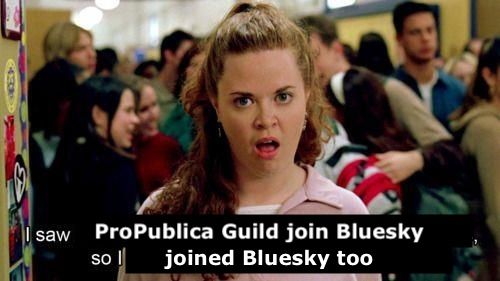 mean girls meme with edited text to say "I saw ProPublica Guild join Blusky, so I joined Bluesky too."