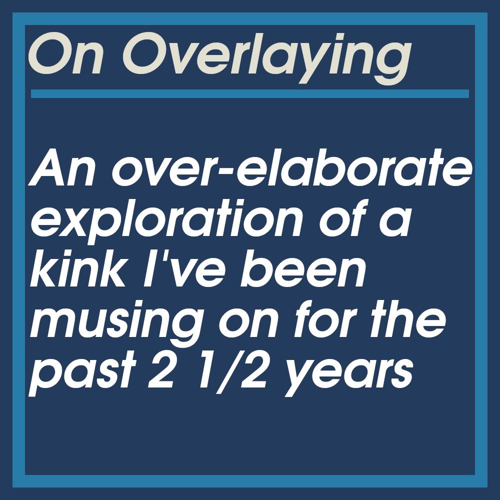 On Overlaying

An over-elablrate exploration of a kink I've been musing on for the past 2 1/2 years