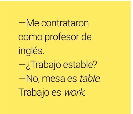- Me contrataron como profesor de inglés
- ¿Trabajo estable?
- No, mesa es table, trabajo es work.