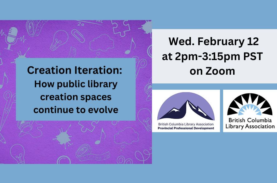 On a blue and purple background the text says, "Creation Iteration: how public library creation spaces continue to evolve. Wed. February 12 at 2pm-3:15pm PST on Zoom." The image includes the logos for the British Columbia Library Association and Professional Development program.