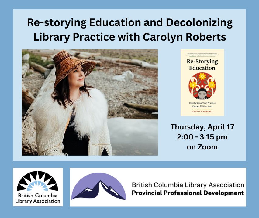 An outdoor photo of Carolyn Roberts wearing a traditional cedar woven hat and white, fur-lined blanket. Carolyn is an Indigenous woman with shoulder-length brown hair. Text says, 'Re-storying education and decolonizing library practice with Carolyn Roberts. Thursday, April 17, 2:00 - 3:15pm on Zoom.' There are two logos for the British Columbia Library Association and Professional Development program. Carolyn's book cover, 'Re-Storying Education' is also included.