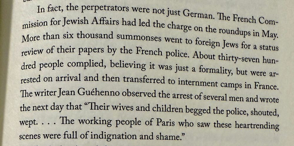 In fact, the perpetrators were not just German. The French Commission for Jewish Affairs had led the charge on the roundups in May.
More than six thousand summonses went to foreign Jews for a status review of their papers by the French police. About thirty-seven hundred people complied, believing it was just a formality, but were arrested on arrival and then transferred to internment camps in France.
The writer Jean Guéhenno observed the arrest of several men and wrote the next day that "Their wives and children begged the police, shouted, wept. ... The working people of Paris who saw these heartrending scenes were full of indignation and shame."