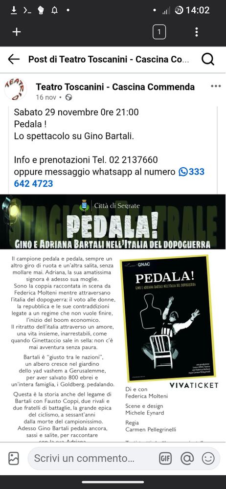 volantino dello spettacolo:

GINO E ADRIANA BARTALI NELL'ITALIA DEL DOPOGUERRA

Il campione pedala e pedala, sempre un
altro giro di ruota e un'altra salita, senza
mollare mai. Adriana, la sua amatissima
signora è adesso sua moglie.
Sono la coppia raccontata in scena da
Federica Molteni mentre attraversano

I'italia del dopoguerra: il voto alle donne,

la repubblica e le sue contraddizioni
legate a un regime che non vuole finire,
I'inizio del boom economico.

Il ritratto dell'italia attraverso un amore,
una vita insieme, inarrestabili, come
quando Ginettaccio sale in sella: non c'è
mai avventura senza paura.

Bartali è “giusto tra le nazioni”,
un albero cresce nel giardino
dello yad vashem a Gerusalemme,
per aver salvato 800 ebrei e
un'intera famiglia, i Goldberg. pedalando.

Questa è la storia anche del legame di
Bartali con Fausto Coppi, due rivali e
due fratelli di battaglie, la grande epica
del ciclismo, a sessant’anni
dalla morte del campionissimo.
Adesso Gino Bartali pedala ancora,
sassi e salite, per raccontare


VIVATICKET

Di e con
Federica Molteni

Scene e design
Michele Eynard
Regia

Carmen Pellegrinelli