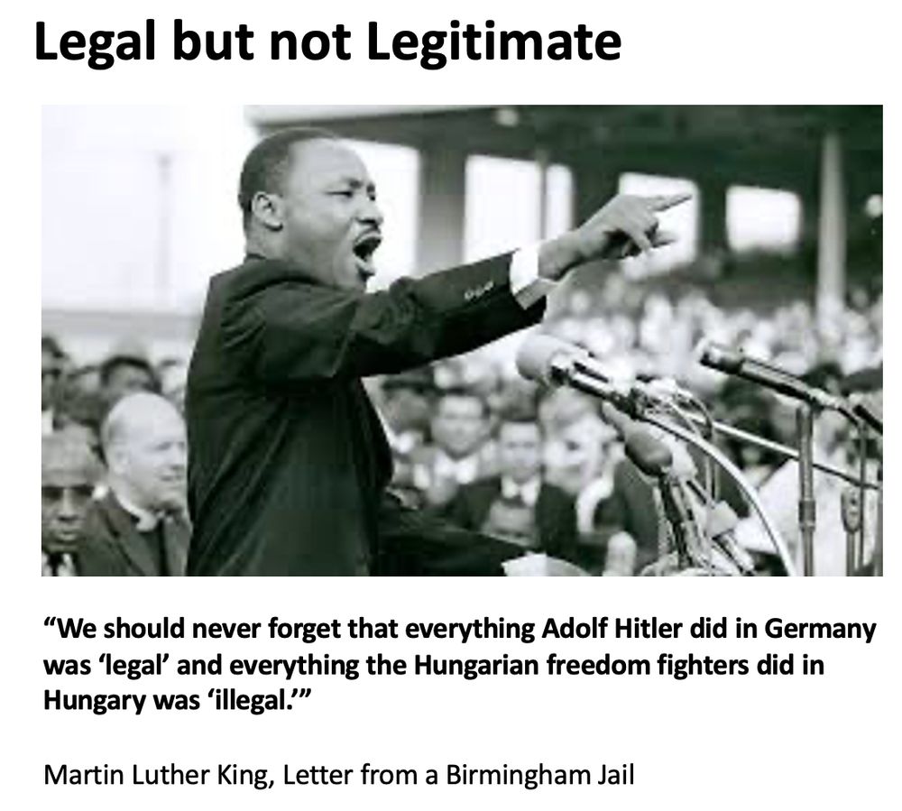 In his Letter from a Birmingham Jail, Martin Luther King wrote:

"Legal but not Legitimate." Picture of MLK. "We should never forget that everything Adolf Hitler did in Germany was ‘legal’ and everything the Hungarian freedom fighters did in Hungary was ‘illegal.’" 

Martin Luther King, Letter from a Birmingham Jail 