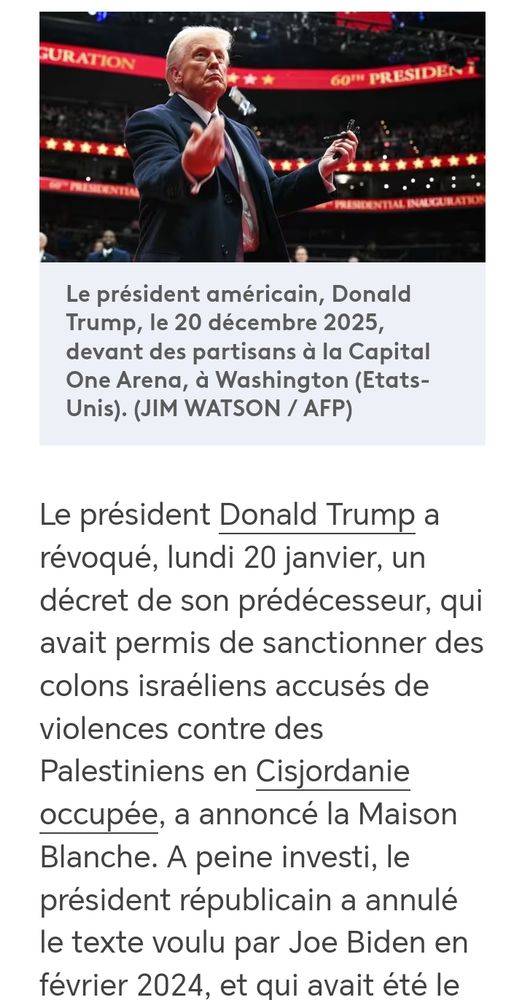 Extrait d'un article de France Info. Trump a révoqué un décret de son prédécesseur qui avait permis de sanctionner des colons israéliens accusés de violences contre des Palestiniens en Cisjordanie occupée. Avec une photo de Trump