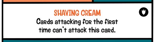 Special Ability: SHAVING CREAM
Cards attacking for the first time can't attack this card.