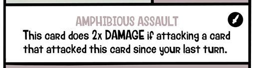 Special Ability: AMPHIBIOUS ASSAULT
This card does 2x DAMAGE if attacking a card that attacked this card since your last turn.
