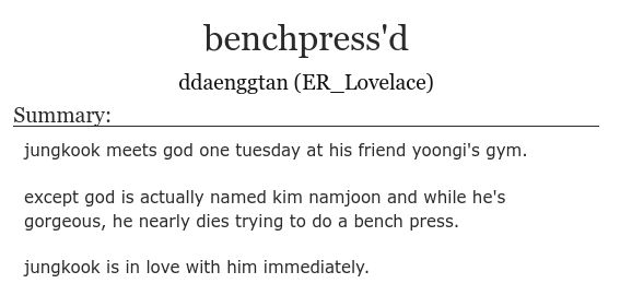 AO3 Screenshot

Title: benchpress'd
Author: ddaenggtan (ER_Lovelace)
Summary: jungkook meets god one tuesday at his friend yoongi's gym. 
except god is actually named kim namjoon and while he's gorgeous, he nearly dies trying to do a bench press.
jungkook is in love with him immediately.